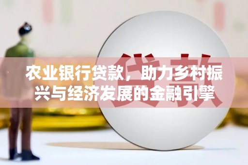 新华农业银行贷款，助力乡村振兴与经济发展的金融引擎