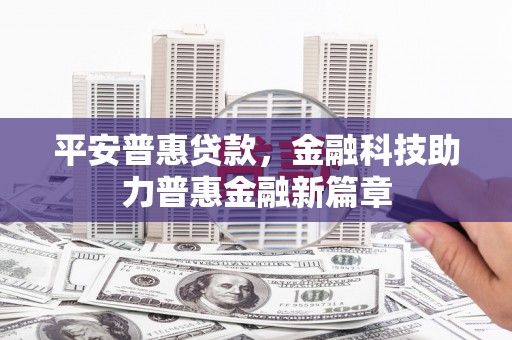 新华平安普惠贷款，金融科技助力普惠金融新篇章
