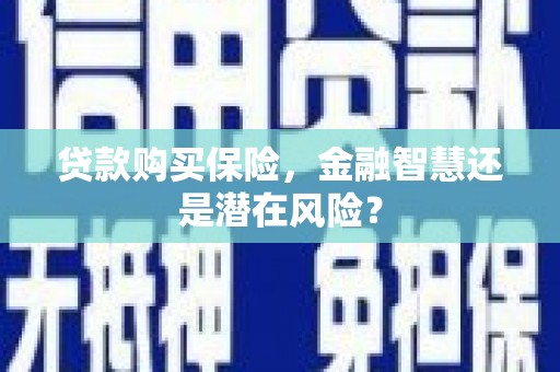 新华贷款购买保险，金融智慧还是潜在风险？