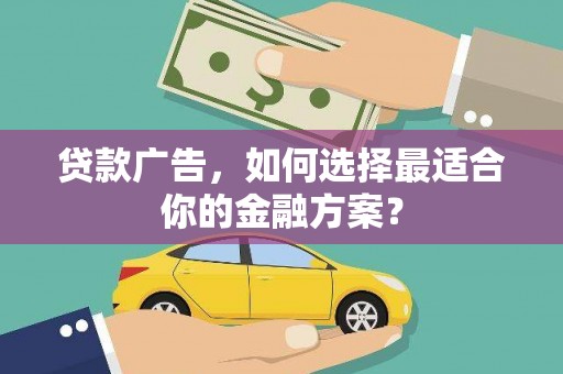 新华贷款广告，如何选择最适合你的金融方案？