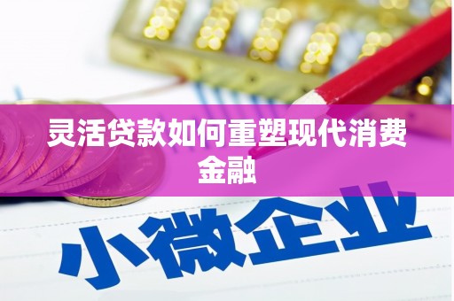 新华灵活贷款如何重塑现代消费金融
