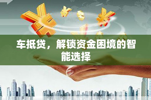 新华车抵贷，解锁资金困境的智能选择