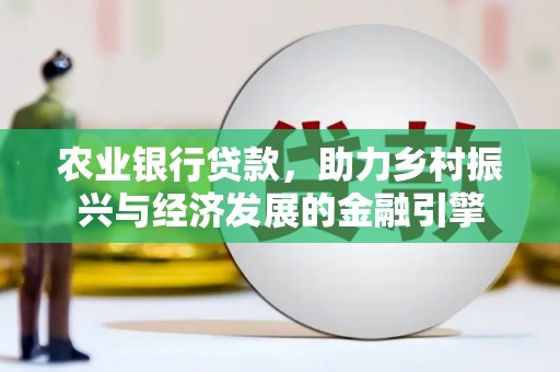 新华农业银行贷款，助力乡村振兴与经济发展的金融引擎