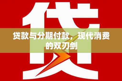 新华贷款与分期付款，现代消费的双刃剑