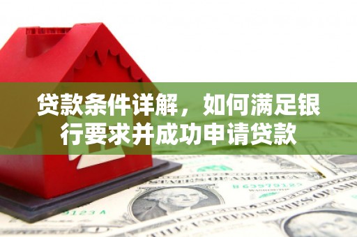新华贷款条件详解，如何满足银行要求并成功申请贷款