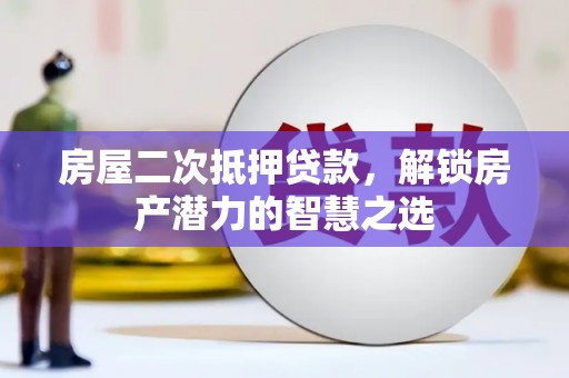 新华房屋二次抵押贷款，解锁房产潜力的智慧之选