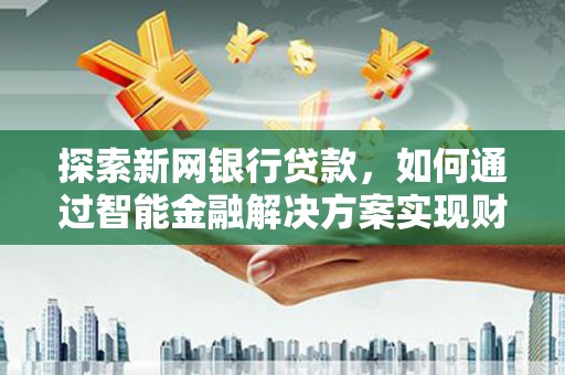 新华探索新网银行贷款，如何通过智能金融解决方案实现财富增长