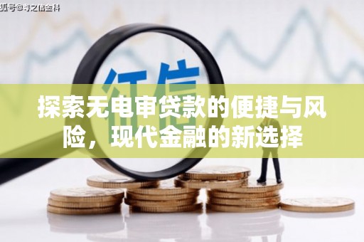新华探索无电审贷款的便捷与风险，现代金融的新选择