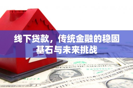 新华线下贷款，传统金融的稳固基石与未来挑战