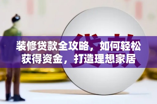 新华装修贷款全攻略，如何轻松获得资金，打造理想家居