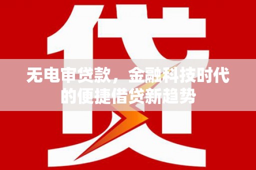 新华无电审贷款，金融科技时代的便捷借贷新趋势