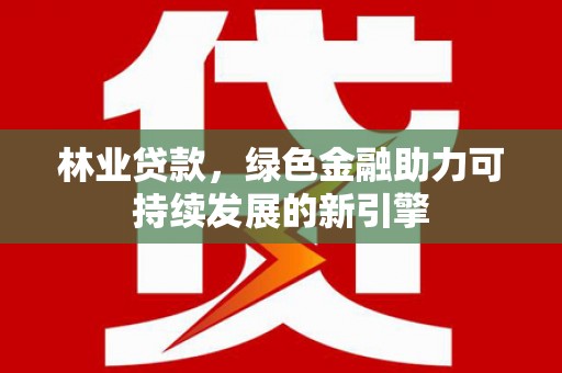 新华林业贷款，绿色金融助力可持续发展的新引擎