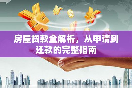 新华房屋贷款全解析，从申请到还款的完整指南
