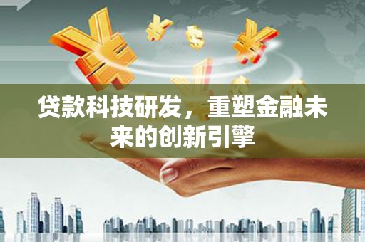 新华贷款科技研发，重塑金融未来的创新引擎