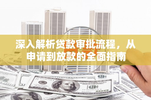 新华深入解析贷款审批流程，从申请到放款的全面指南
