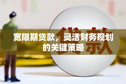 新华宽限期贷款，灵活财务规划的关键策略