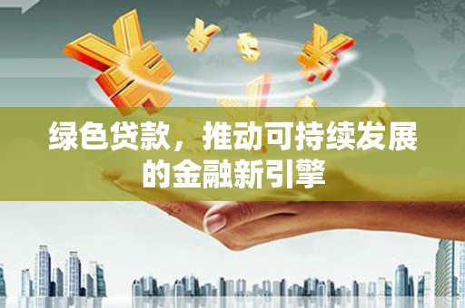 新华绿色贷款，推动可持续发展的金融新引擎