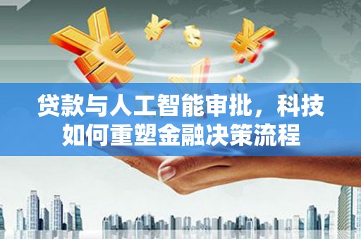 新华贷款与人工智能审批，科技如何重塑金融决策流程