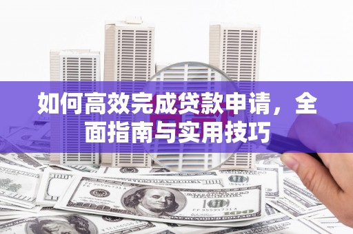 新华如何高效完成贷款申请，全面指南与实用技巧