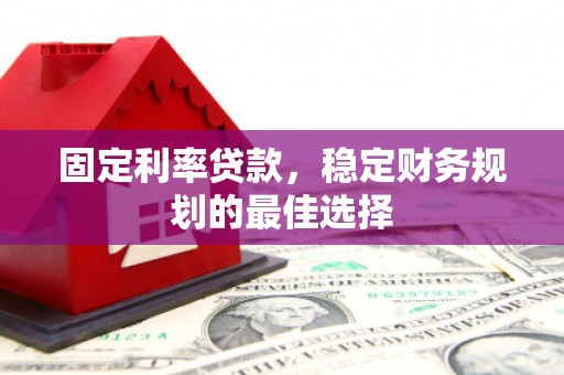 新华固定利率贷款，稳定财务规划的最佳选择