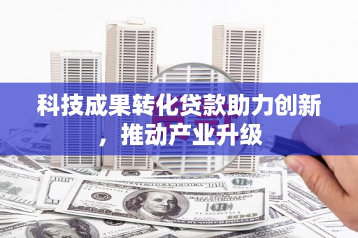 新华科技成果转化贷款助力创新，推动产业升级