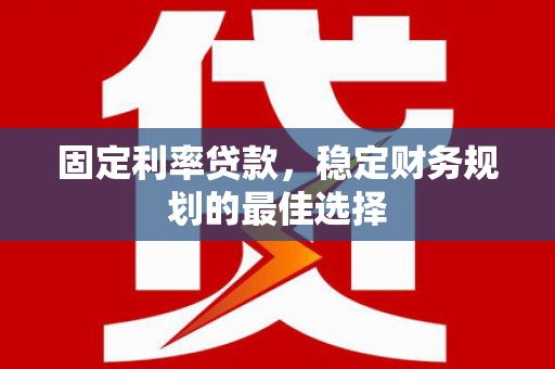 新华固定利率贷款，稳定财务规划的最佳选择