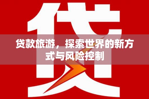 新华贷款旅游，探索世界的新方式与风险控制