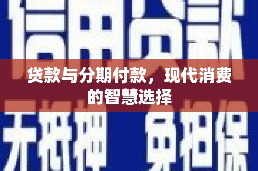 新华贷款与分期付款，现代消费的智慧选择