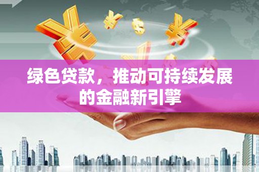 新华绿色贷款，推动可持续发展的金融新引擎