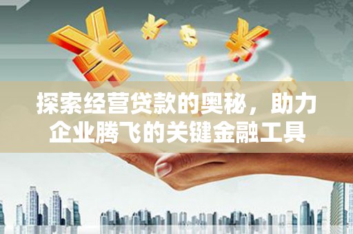新华探索经营贷款的奥秘，助力企业腾飞的关键金融工具