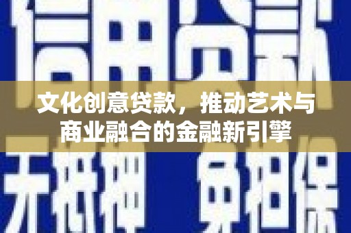 新华文化创意贷款，推动艺术与商业融合的金融新引擎