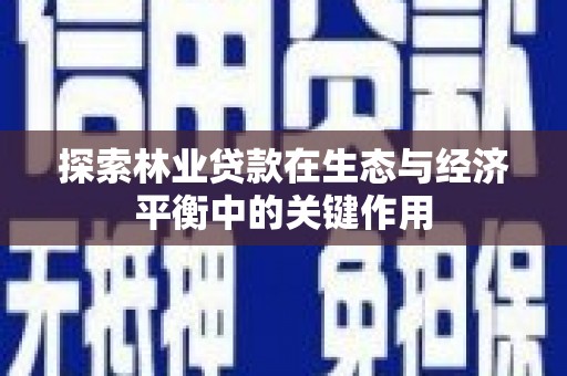 新华探索林业贷款在生态与经济平衡中的关键作用