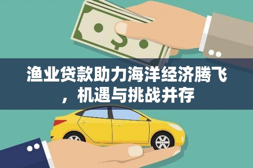 新华渔业贷款助力海洋经济腾飞，机遇与挑战并存