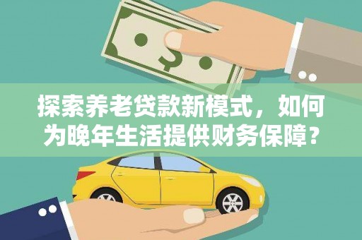 新华探索养老贷款新模式，如何为晚年生活提供财务保障？