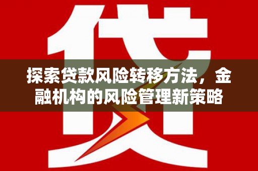 新华探索贷款风险转移方法，金融机构的风险管理新策略