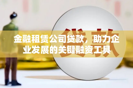 新华金融租赁公司贷款，助力企业发展的关键融资工具