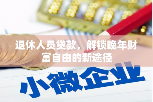 新华退休人员贷款，解锁晚年财富自由的新途径