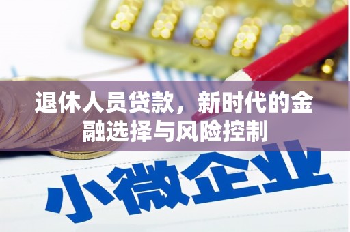 新华退休人员贷款，新时代的金融选择与风险控制
