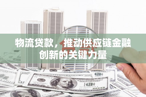 新华物流贷款，推动供应链金融创新的关键力量