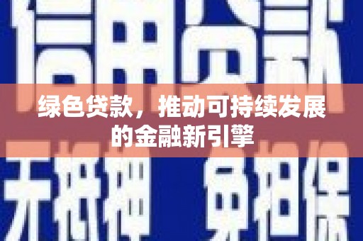 新华绿色贷款，推动可持续发展的金融新引擎