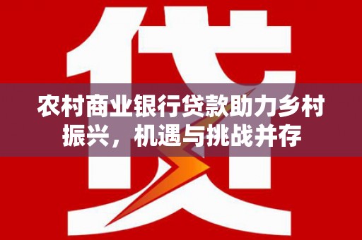 新华农村商业银行贷款助力乡村振兴，机遇与挑战并存