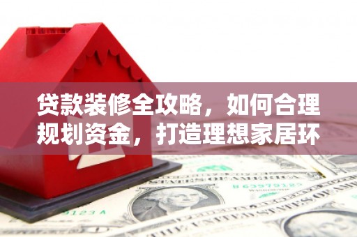 新华贷款装修全攻略，如何合理规划资金，打造理想家居环境