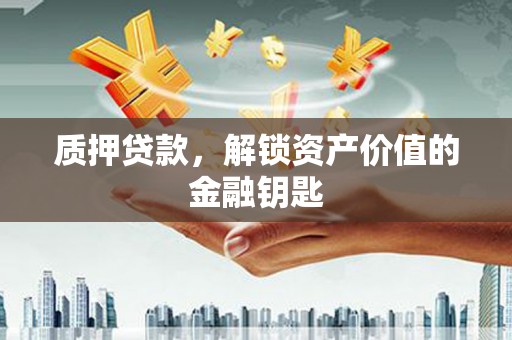 新华质押贷款，解锁资产价值的金融钥匙