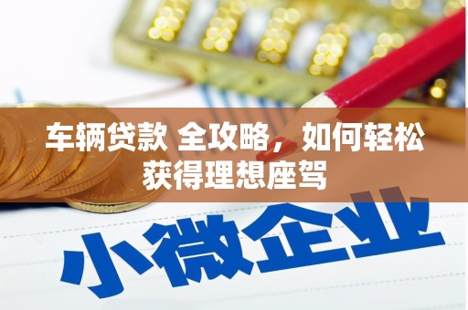 新华车辆贷款 全攻略，如何轻松获得理想座驾
