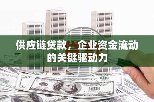 新华供应链贷款，企业资金流动的关键驱动力