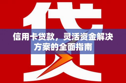 新华信用卡贷款，灵活资金解决方案的全面指南