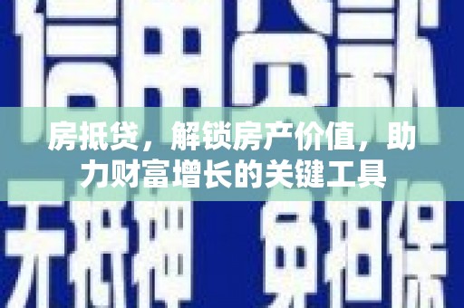 新华房抵贷，解锁房产价值，助力财富增长的关键工具