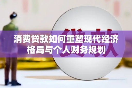 新华消费贷款如何重塑现代经济格局与个人财务规划