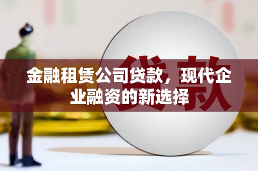新华金融租赁公司贷款，现代企业融资的新选择