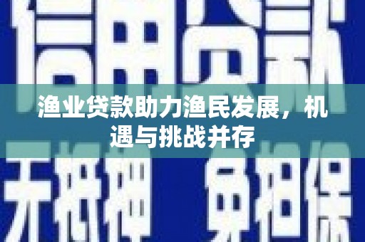 新华渔业贷款助力渔民发展，机遇与挑战并存
